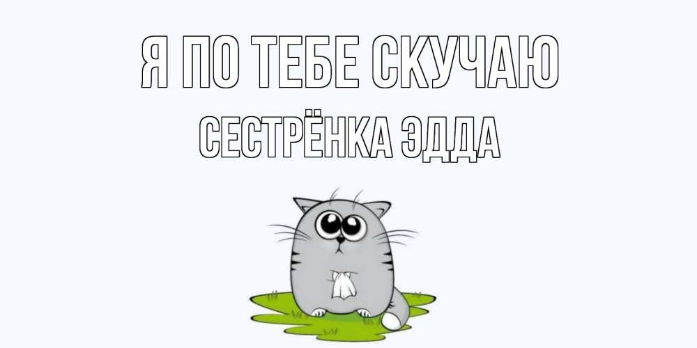 Открытка на каждый день с именем, Сестрёнка-Эдда Я по тебе скучаю открытки с котиками я по тебе скучаю с именем Прикольная открытка с пожеланием онлайн скачать бесплатно 