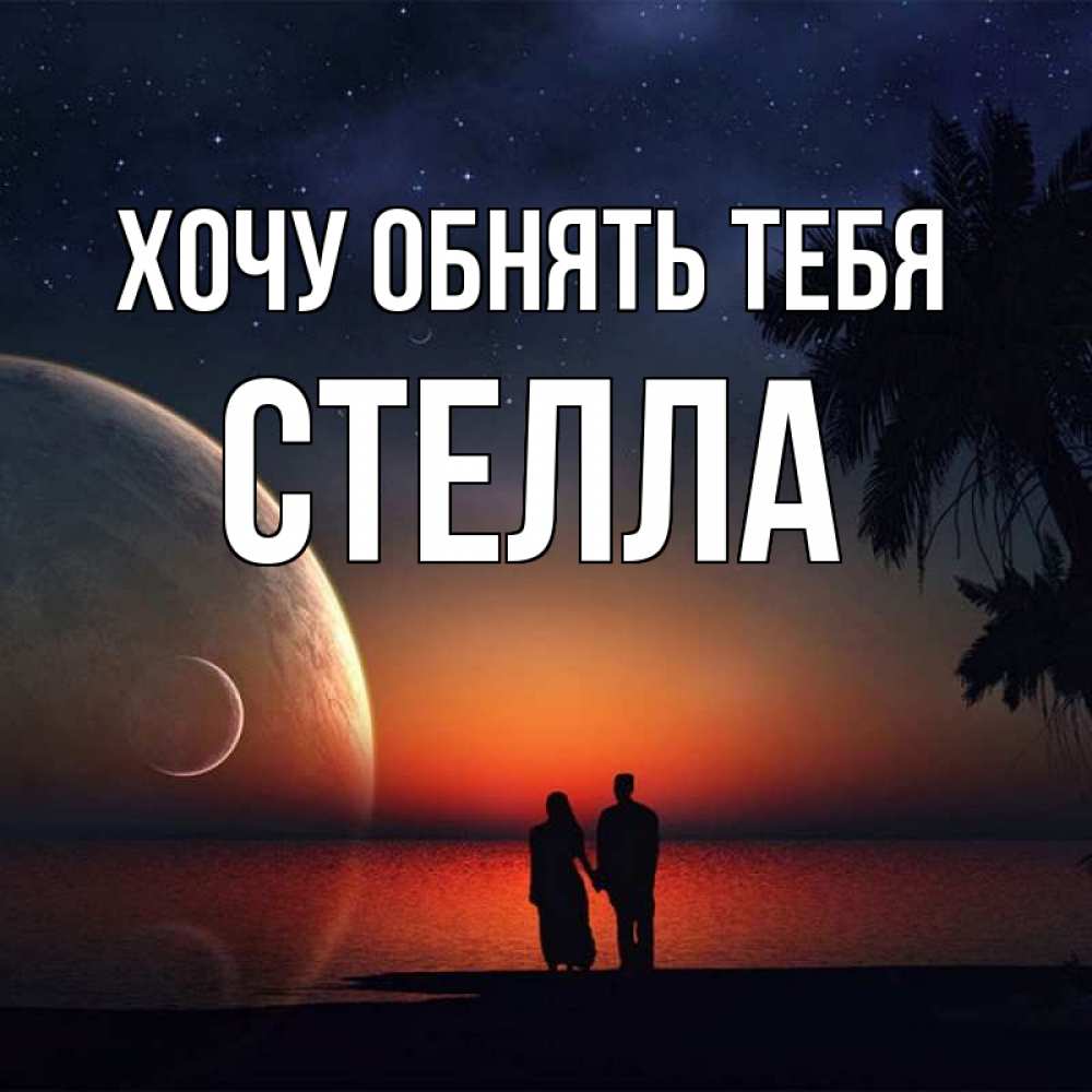 Открытка на каждый день с именем, Стелла Хочу обнять тебя восход спутников Прикольная открытка с пожеланием онлайн скачать бесплатно 