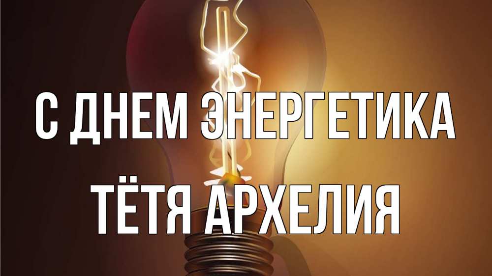 Открытка на каждый день с именем, Тётя-Архелия С днем энергетика лампа Прикольная открытка с пожеланием онлайн скачать бесплатно 