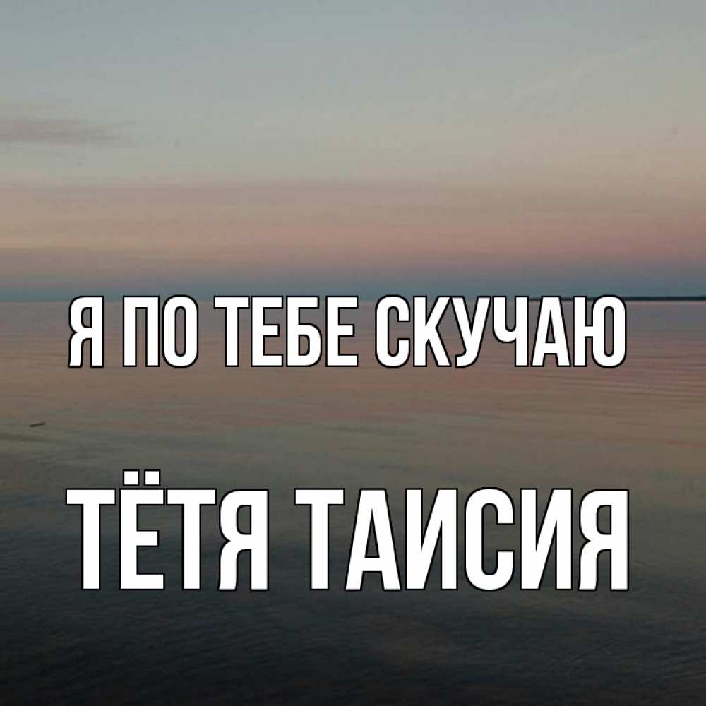 Открытка на каждый день с именем, Тётя-Таисия Я по тебе скучаю пусто Прикольная открытка с пожеланием онлайн скачать бесплатно 