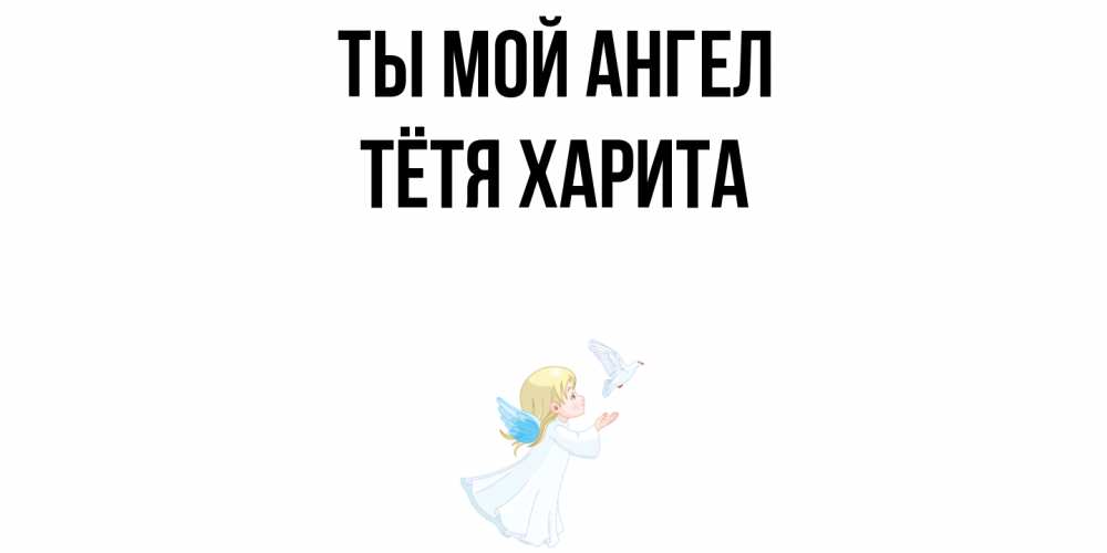 Открытка на каждый день с именем, Тётя-Харита Ты мой ангел ангел, голубь Прикольная открытка с пожеланием онлайн скачать бесплатно 