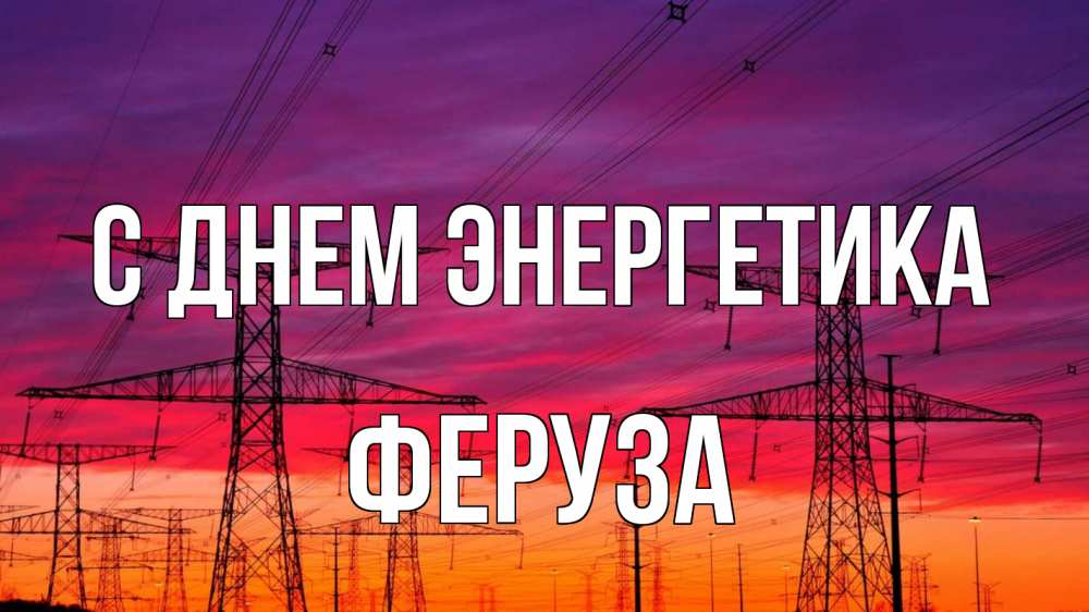 Открытка на каждый день с именем, Феруза С днем энергетика энергия электричество закат Прикольная открытка с пожеланием онлайн скачать бесплатно 