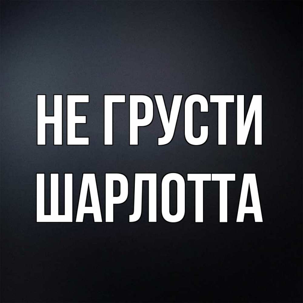Открытка на каждый день с именем, Шарлотта Не грусти Градиент серый Прикольная открытка с пожеланием онлайн скачать бесплатно 