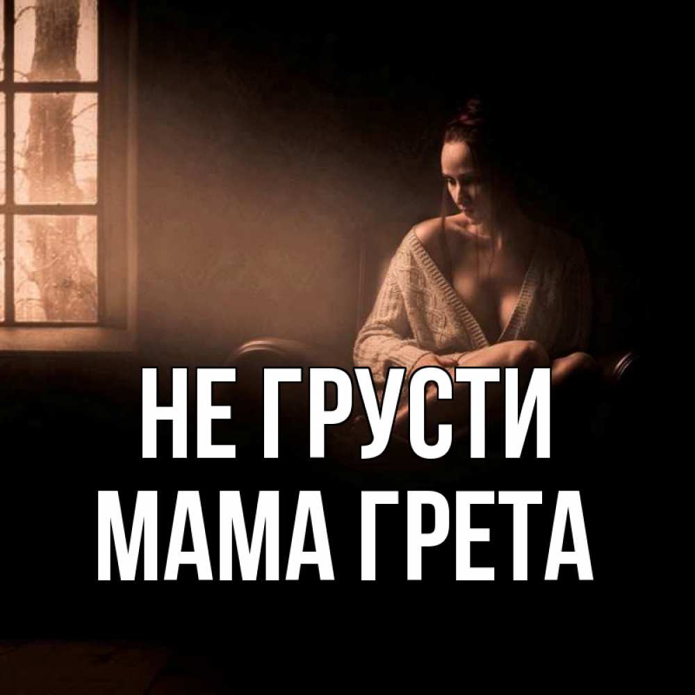 Открытка на каждый день с именем, Мама-Грета Не грусти сидя у окна Прикольная открытка с пожеланием онлайн скачать бесплатно 