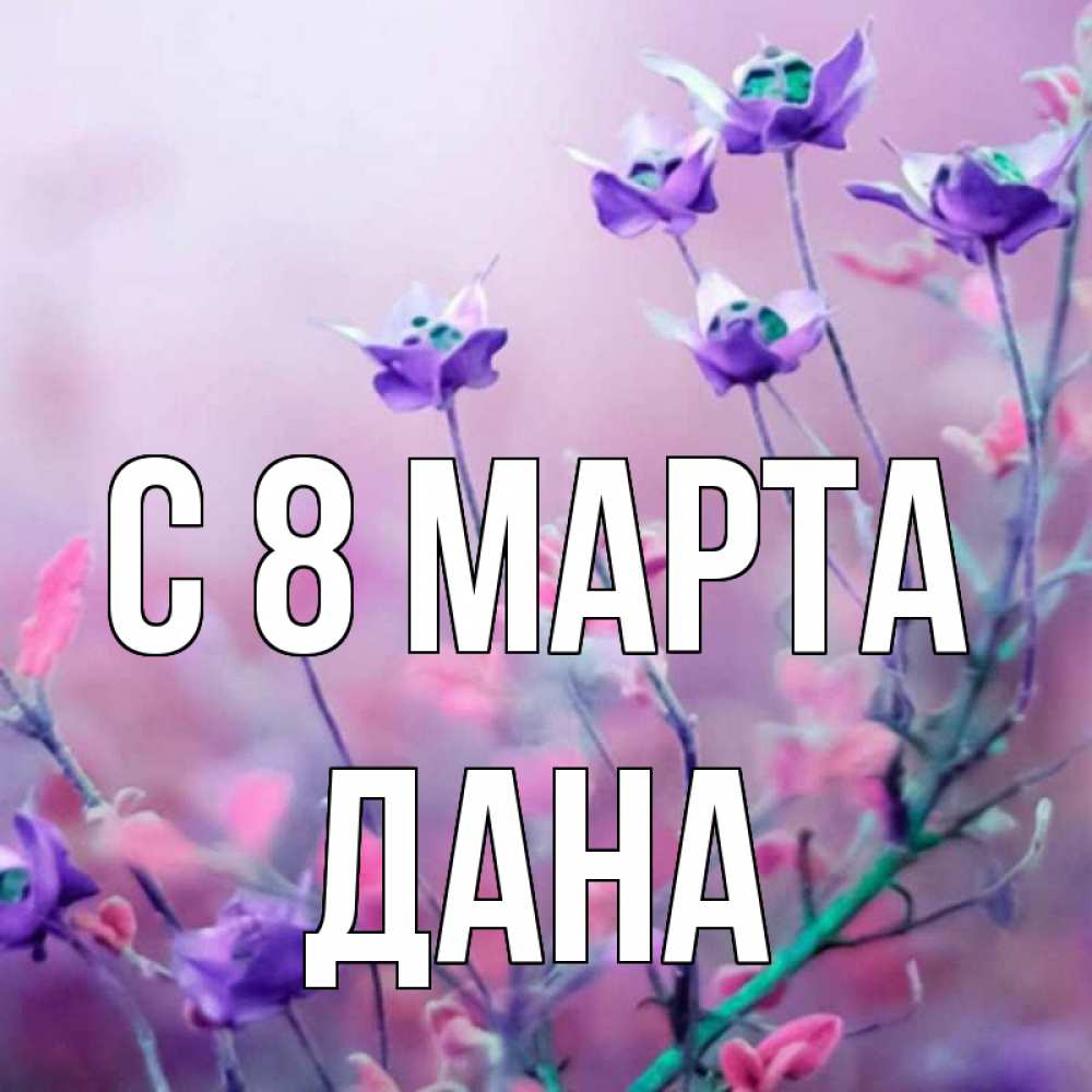 Открытка на каждый день с именем, Дана С 8 МАРТА международный женский день 2 Прикольная открытка с пожеланием онлайн скачать бесплатно 