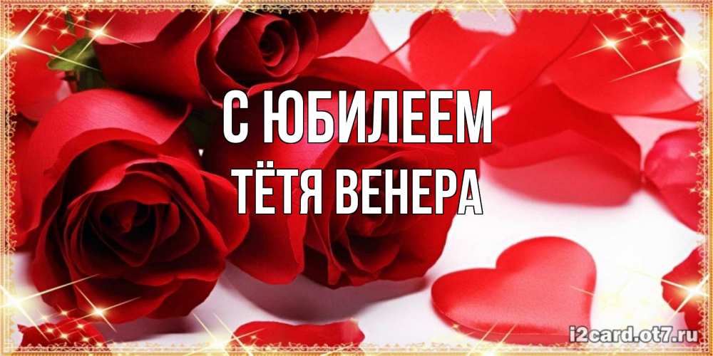 Открытка на каждый день с именем, Тётя-Венера С юбилеем красные розы и красные сердечки Прикольная открытка с пожеланием онлайн скачать бесплатно 