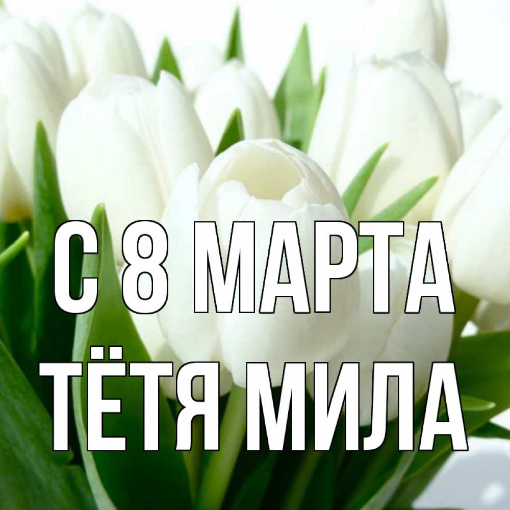 Открытка на каждый день с именем, Тётя-Мила С 8 МАРТА цветы Прикольная открытка с пожеланием онлайн скачать бесплатно 