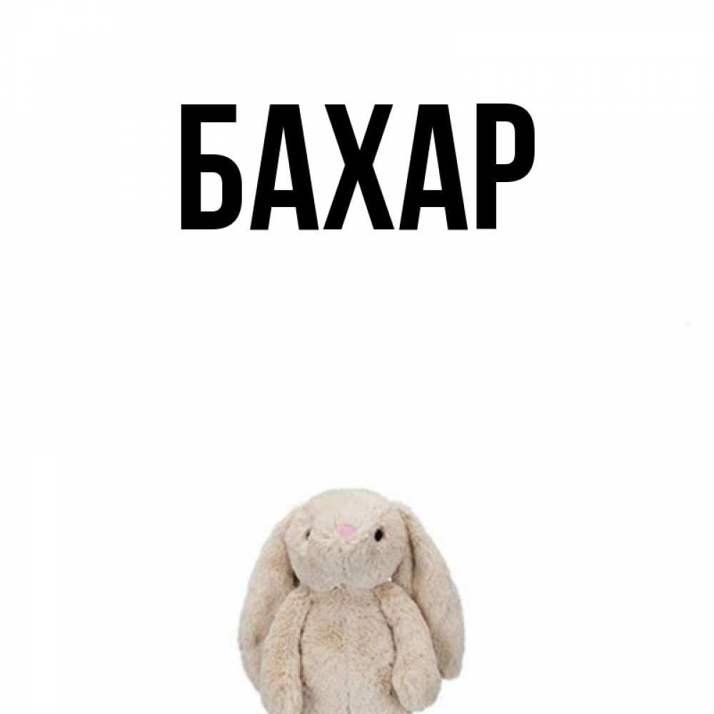 Открытка на каждый день с именем, Бахар Главная детская игрушка зайчика Прикольная открытка с пожеланием онлайн скачать бесплатно 