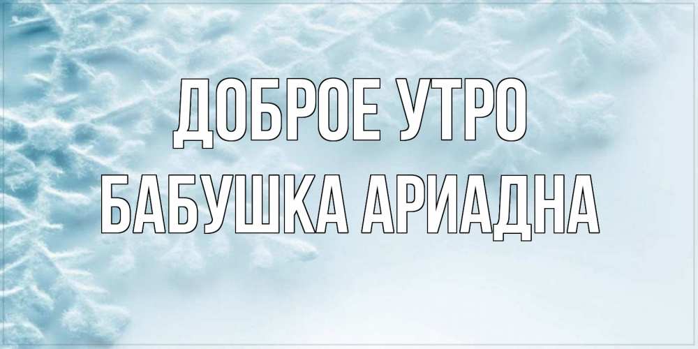 Открытка на каждый день с именем, Бабушка-Ариадна Доброе утро классное зимнее утро Прикольная открытка с пожеланием онлайн скачать бесплатно 