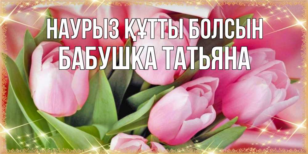 Открытка на каждый день с именем, Бабушка-Татьяна Наурыз құтты болсын красивые открытки на наурыз для милых дам Прикольная открытка с пожеланием онлайн скачать бесплатно 