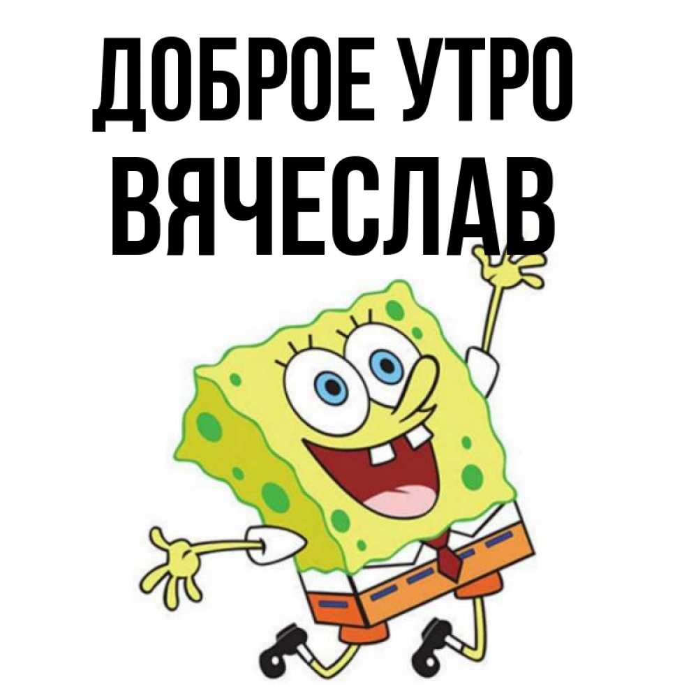 Открытка на каждый день с именем, Вячеслав Доброе утро улыбающийся спанч Боб Прикольная открытка с пожеланием онлайн скачать бесплатно 