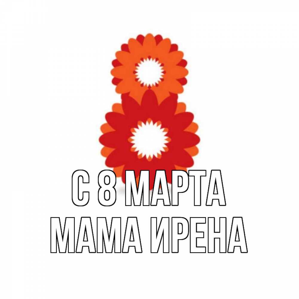 Открытка на каждый день с именем, Мама-Ирена С 8 МАРТА восьмерка из лепестков Прикольная открытка с пожеланием онлайн скачать бесплатно 