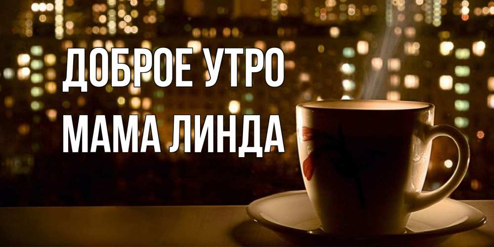 Открытка на каждый день с именем, Мама-Линда Доброе утро утрешнее настроение Прикольная открытка с пожеланием онлайн скачать бесплатно 