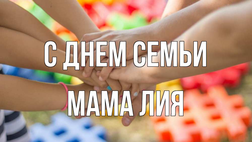 Открытка на каждый день с именем, Мама-Лия С днем семьи руки Прикольная открытка с пожеланием онлайн скачать бесплатно 