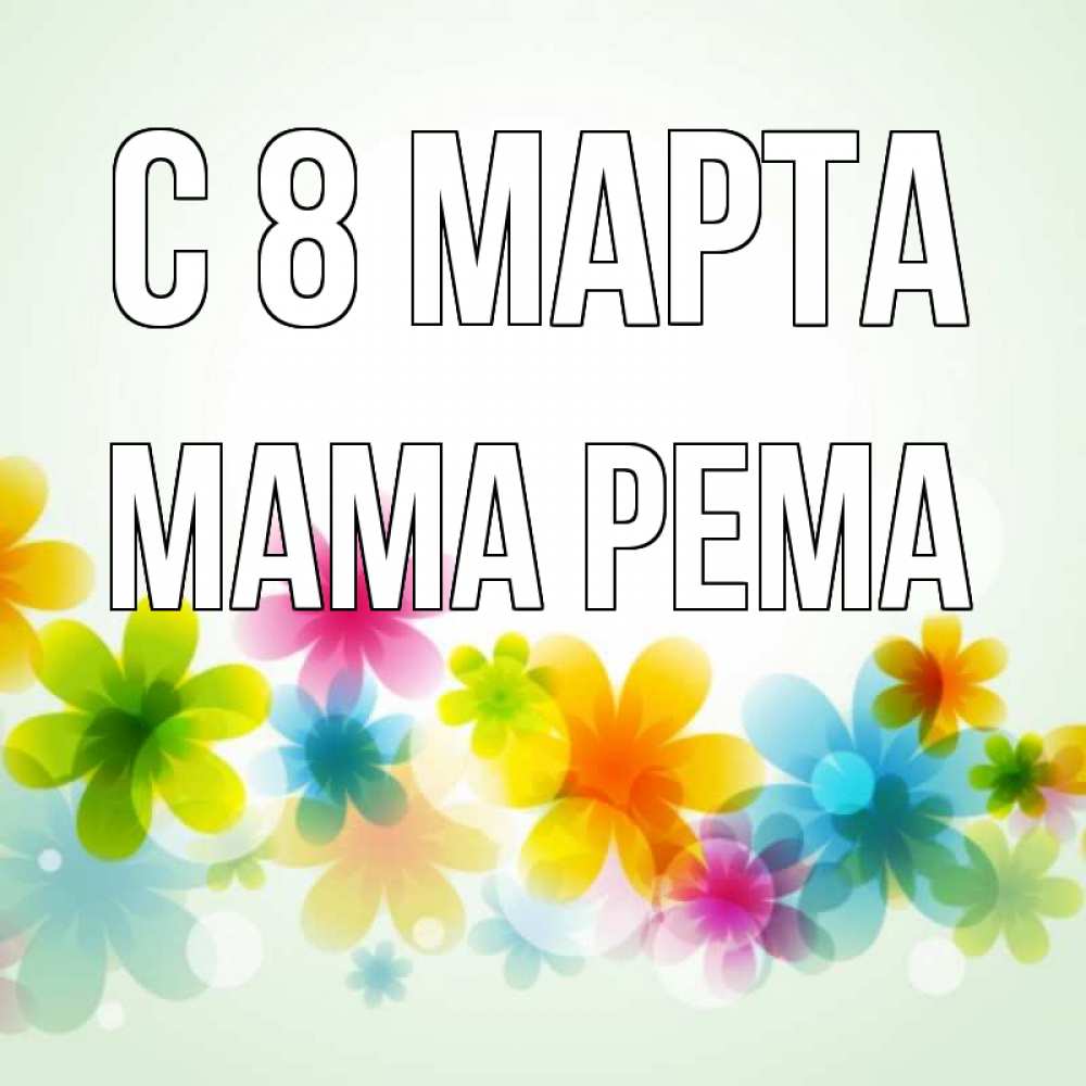 Открытка на каждый день с именем, Мама-Рема С 8 марта цветы Прикольная открытка с пожеланием онлайн скачать бесплатно 
