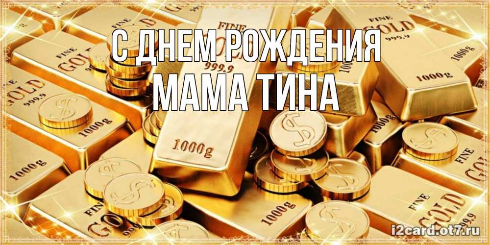 Открытка на каждый день с именем, Мама-Тина С днем рождения золотые слитки и золотые монеты на открытке Прикольная открытка с пожеланием онлайн скачать бесплатно 