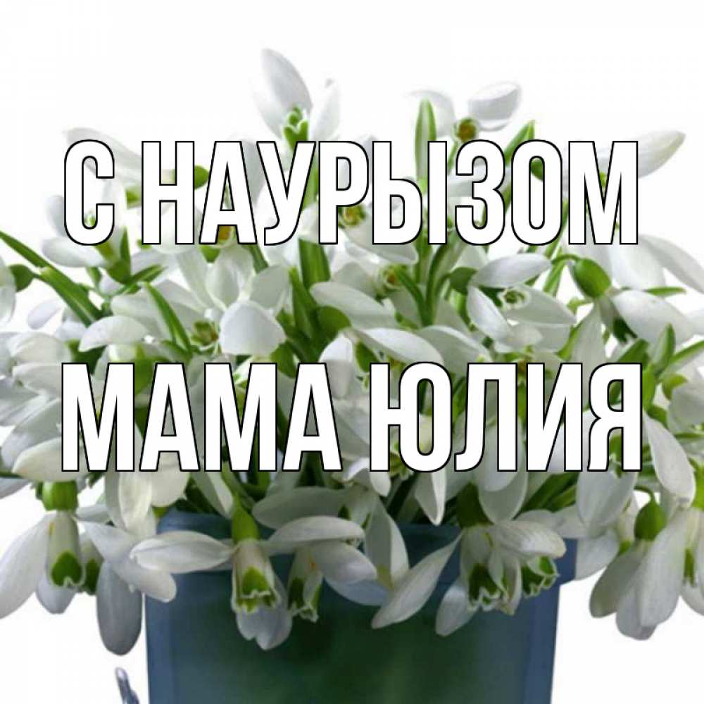 Открытка на каждый день с именем, Мама-Юлия С наурызом цветы к наурызу новый год в Казахстане Прикольная открытка с пожеланием онлайн скачать бесплатно 