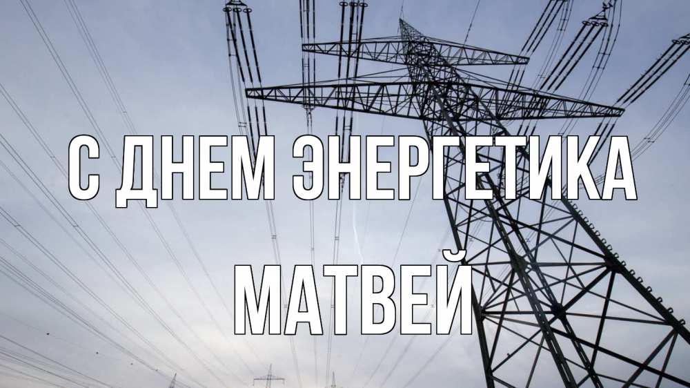 Открытка на каждый день с именем, Матвей С днем энергетика электричество ЛЭП Прикольная открытка с пожеланием онлайн скачать бесплатно 