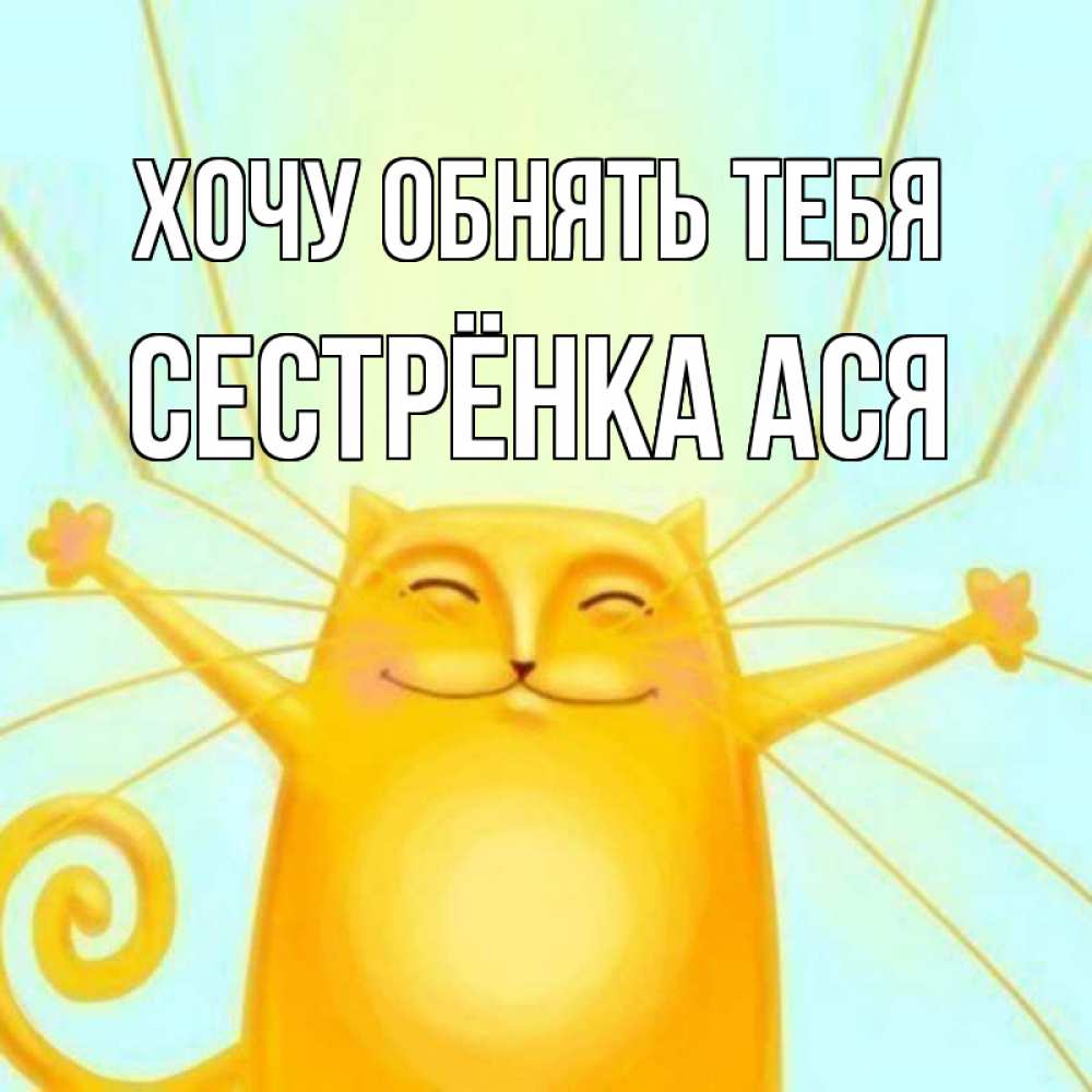 Открытка на каждый день с именем, Сестрёнка-Ася Хочу обнять тебя солнечный обнимашечный кот Прикольная открытка с пожеланием онлайн скачать бесплатно 