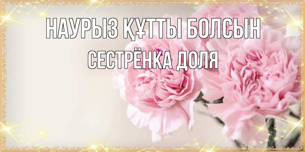 Открытка на каждый день с именем, Сестрёнка-Доля Наурыз құтты болсын открытка с розовыми цветами в рамочке с подписью на 8 марта Прикольная открытка с пожеланием онлайн скачать бесплатно 
