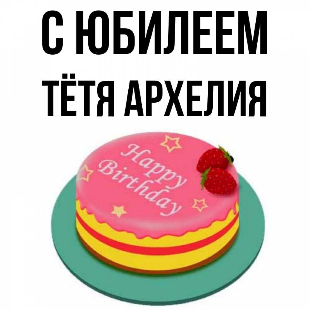 Открытка на каждый день с именем, Тётя-Архелия С юбилеем торт, клубника, днюха Прикольная открытка с пожеланием онлайн скачать бесплатно 