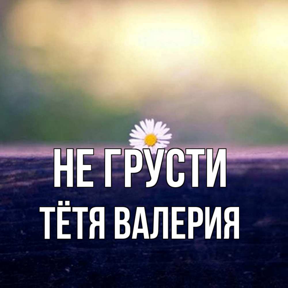 Открытка на каждый день с именем, Тётя-Валерия Не грусти красота Прикольная открытка с пожеланием онлайн скачать бесплатно 