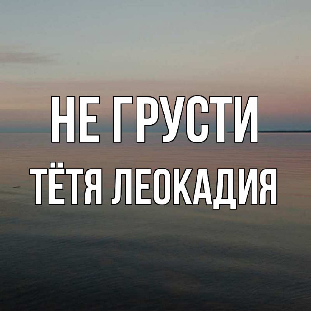 Открытка на каждый день с именем, Тётя-Леокадия Не грусти водная гладь Прикольная открытка с пожеланием онлайн скачать бесплатно 
