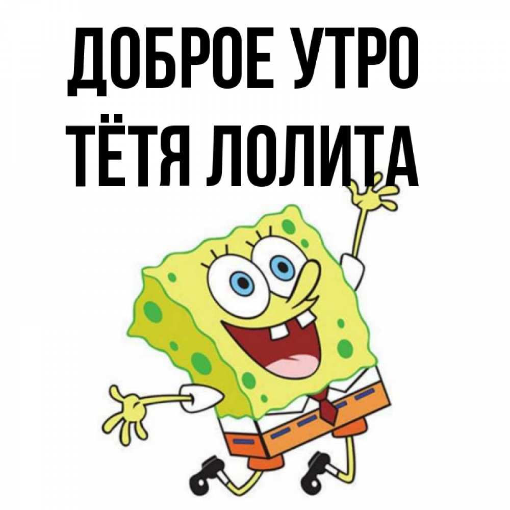Открытка на каждый день с именем, Тётя-Лолита Доброе утро улыбающийся спанч Боб Прикольная открытка с пожеланием онлайн скачать бесплатно 
