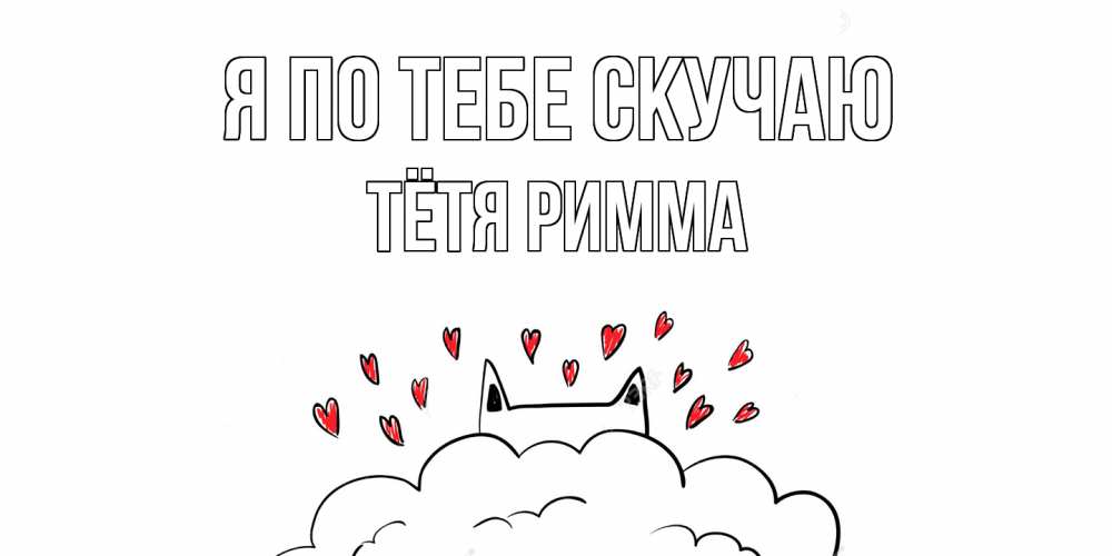 Открытка на каждый день с именем, Тётя-Римма Я по тебе скучаю котик скучает по тебе очень с сердечками Прикольная открытка с пожеланием онлайн скачать бесплатно 