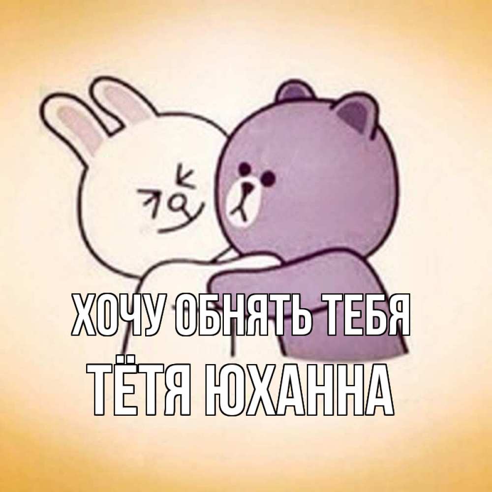 Открытка на каждый день с именем, Тётя-Юханна Хочу обнять тебя обнимашки Прикольная открытка с пожеланием онлайн скачать бесплатно 