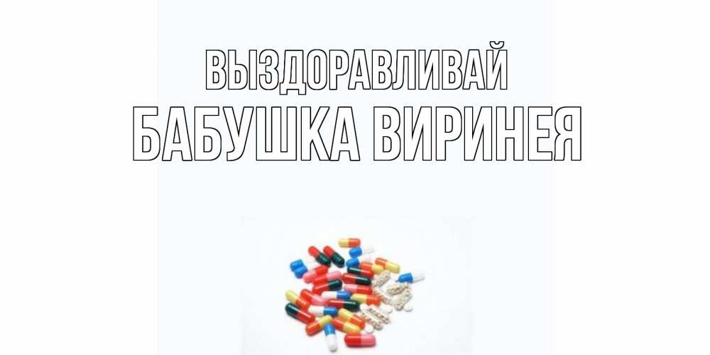 Открытка на каждый день с именем, Бабушка-Виринея Выздоравливай таблетки Прикольная открытка с пожеланием онлайн скачать бесплатно 