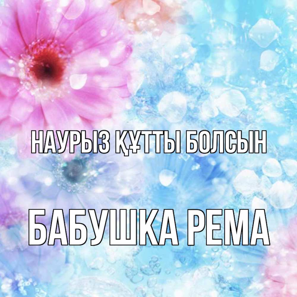Открытка на каждый день с именем, Бабушка-Рема Наурыз құтты болсын цветы Прикольная открытка с пожеланием онлайн скачать бесплатно 