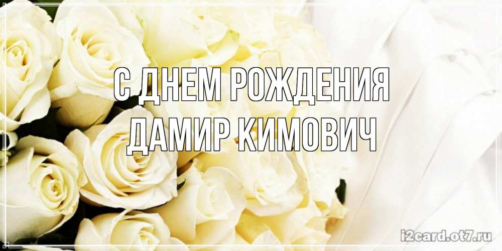 Открытка на каждый день с именем, Дамир-Кимович С днем рождения белые розы в букете Прикольная открытка с пожеланием онлайн скачать бесплатно 