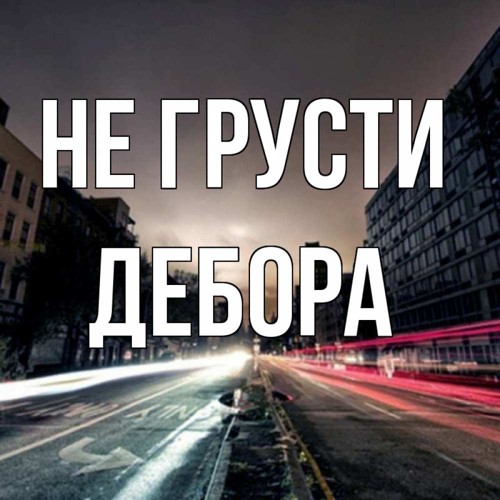 Открытка на каждый день с именем, Дебора Не грусти съемка ночью Прикольная открытка с пожеланием онлайн скачать бесплатно 