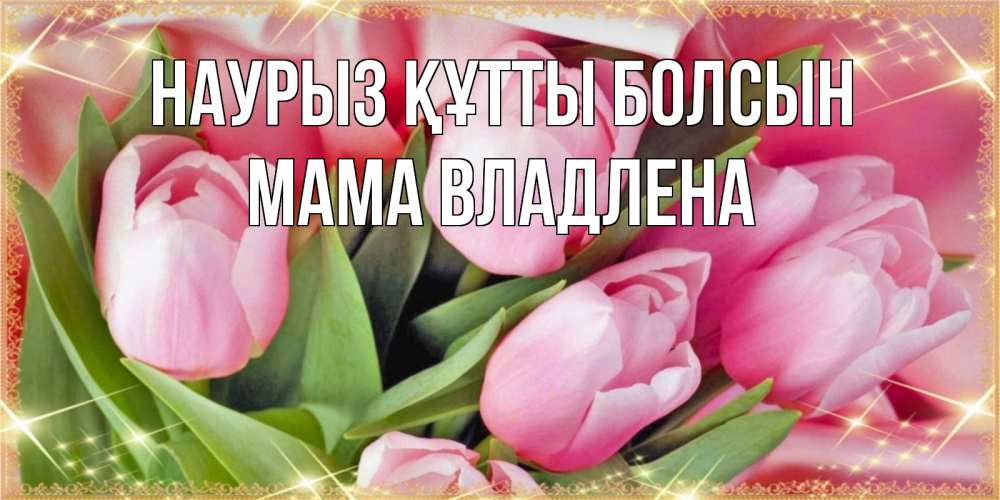 Открытка на каждый день с именем, Мама-Владлена Наурыз құтты болсын красивые открытки на наурыз для милых дам Прикольная открытка с пожеланием онлайн скачать бесплатно 