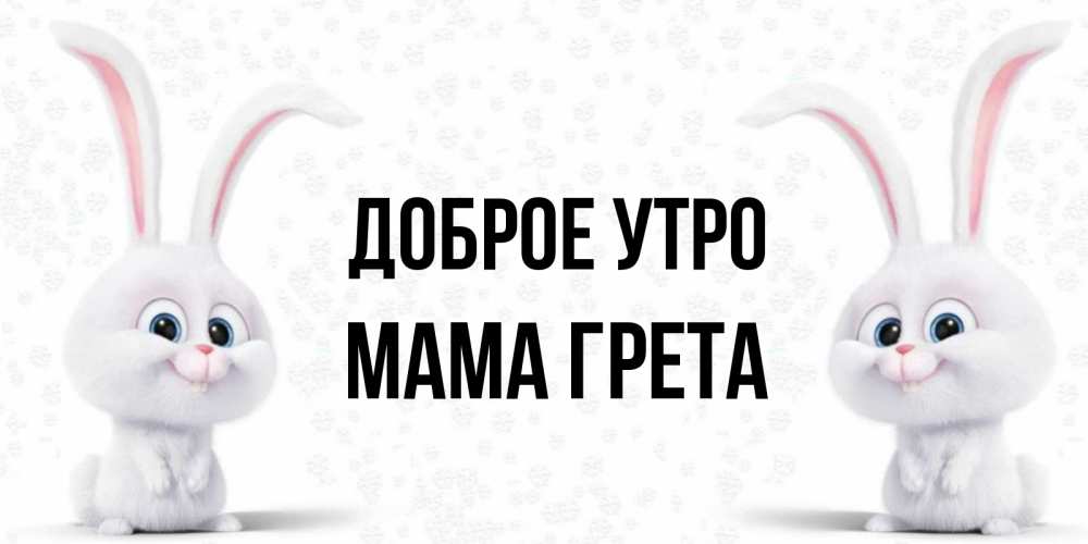 Открытка на каждый день с именем, Мама-Грета Доброе утро кролики с длинными ушками Прикольная открытка с пожеланием онлайн скачать бесплатно 