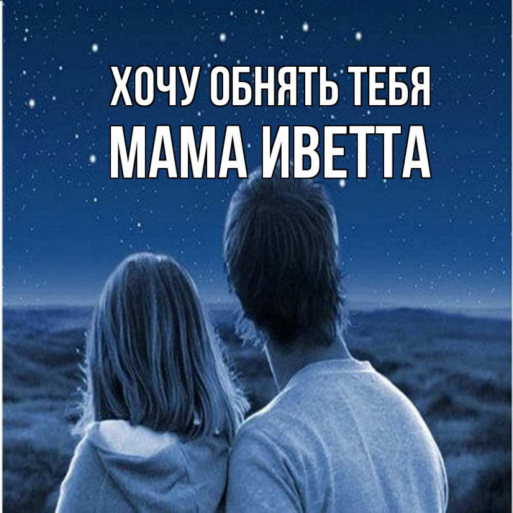 Открытка на каждый день с именем, Мама-Иветта Хочу обнять тебя парень с девушкой смотрят на звезды Прикольная открытка с пожеланием онлайн скачать бесплатно 