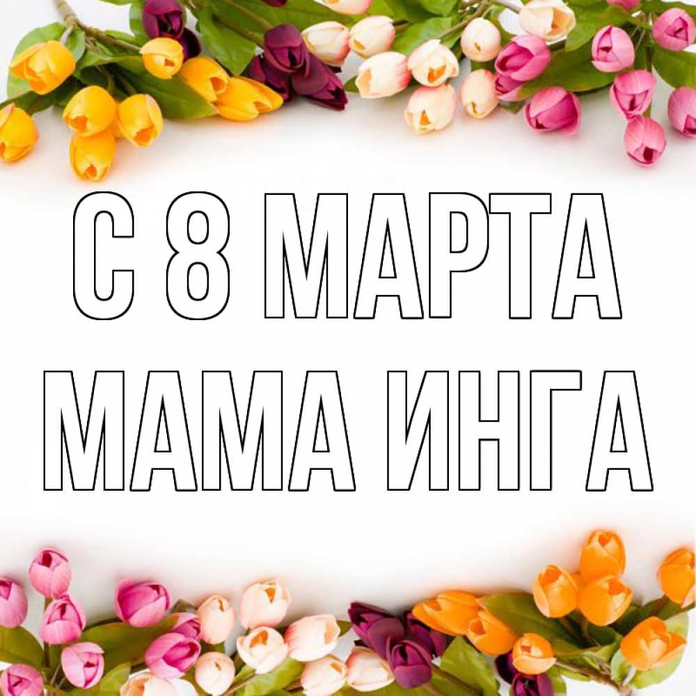 Открытка на каждый день с именем, Мама-Инга С 8 МАРТА весна март Прикольная открытка с пожеланием онлайн скачать бесплатно 