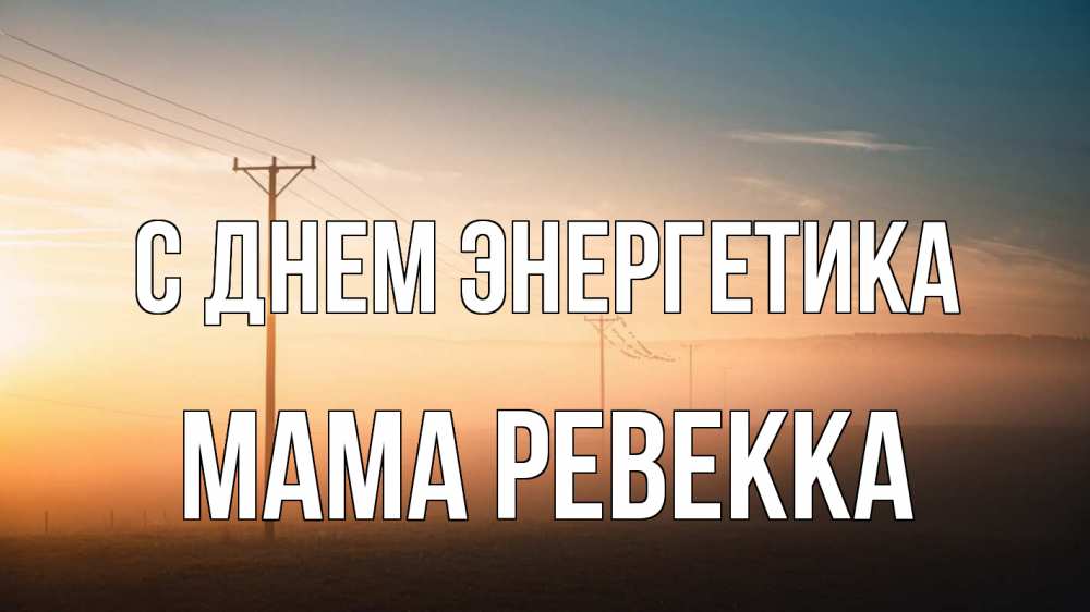 Открытка на каждый день с именем, Мама-Ревекка С днем энергетика дымка столбы провода Прикольная открытка с пожеланием онлайн скачать бесплатно 