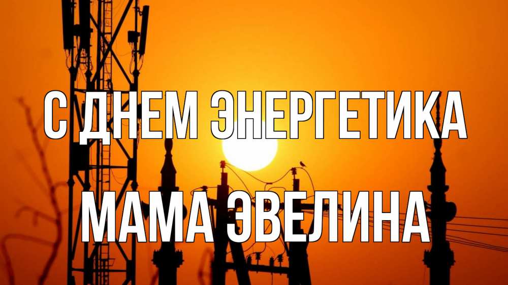 Открытка на каждый день с именем, Мама-Эвелина С днем энергетика закат,  электроэнергия, энергетик Прикольная открытка с пожеланием онлайн скачать бесплатно 