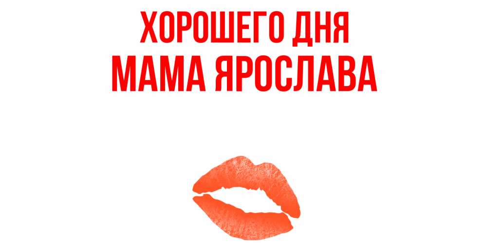 Открытка на каждый день с именем, Мама-Ярослава Хорошего дня удачного дня с поцелуем Прикольная открытка с пожеланием онлайн скачать бесплатно 