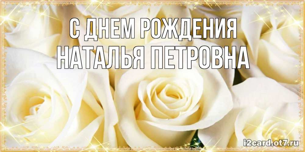 Открытка на каждый день с именем, Наталья-Петровна С днем рождения розочки белого цвета на открытке Прикольная открытка с пожеланием онлайн скачать бесплатно 