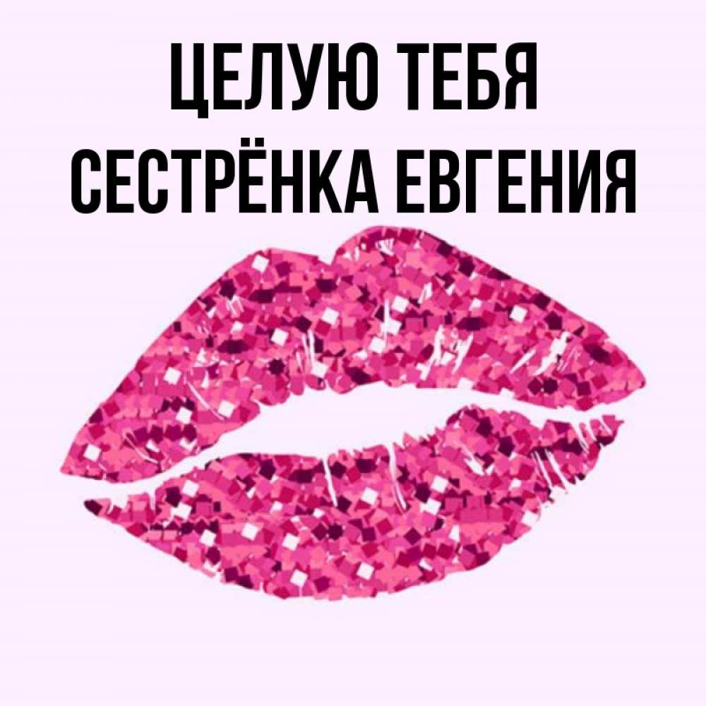 Открытка на каждый день с именем, Сестрёнка-Евгения Целую тебя открытка с женскими губами и поцелуем для парня Прикольная открытка с пожеланием онлайн скачать бесплатно 