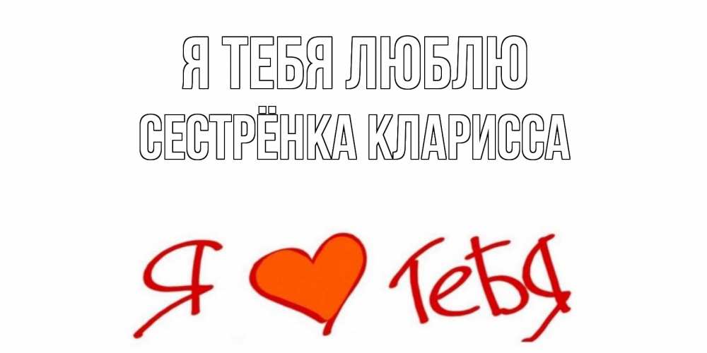 Открытка на каждый день с именем, Сестрёнка-Кларисса Я тебя люблю Люблю Прикольная открытка с пожеланием онлайн скачать бесплатно 