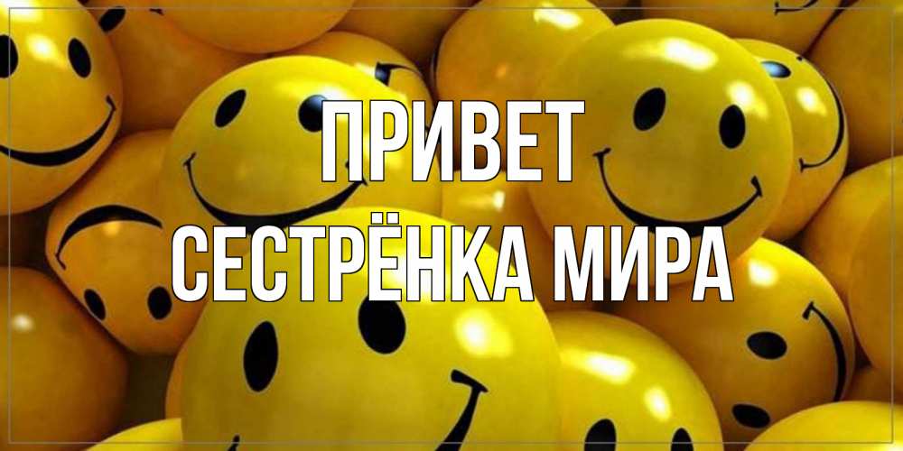 Открытка на каждый день с именем, Сестрёнка-Мира Привет смайл Прикольная открытка с пожеланием онлайн скачать бесплатно 