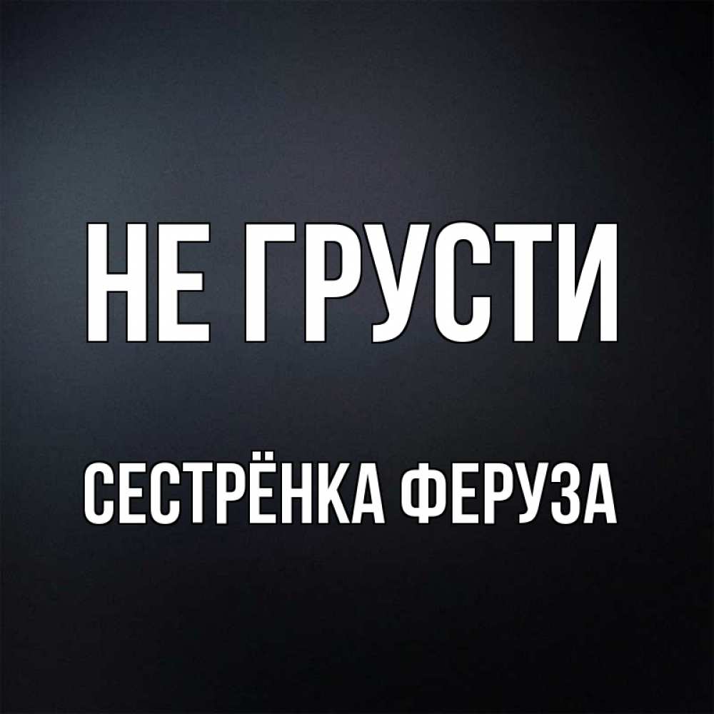 Открытка на каждый день с именем, Сестрёнка-Феруза Не грусти Градиент серый Прикольная открытка с пожеланием онлайн скачать бесплатно 
