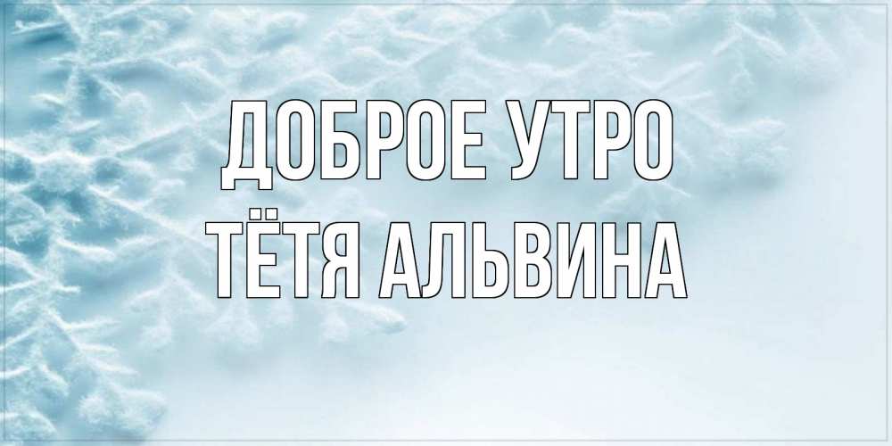 Открытка на каждый день с именем, Тётя-Альвина Доброе утро классное зимнее утро Прикольная открытка с пожеланием онлайн скачать бесплатно 
