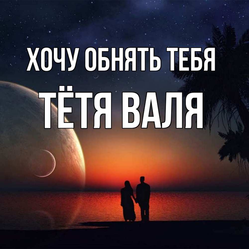 Открытка на каждый день с именем, Тётя-Валя Хочу обнять тебя восход спутников Прикольная открытка с пожеланием онлайн скачать бесплатно 