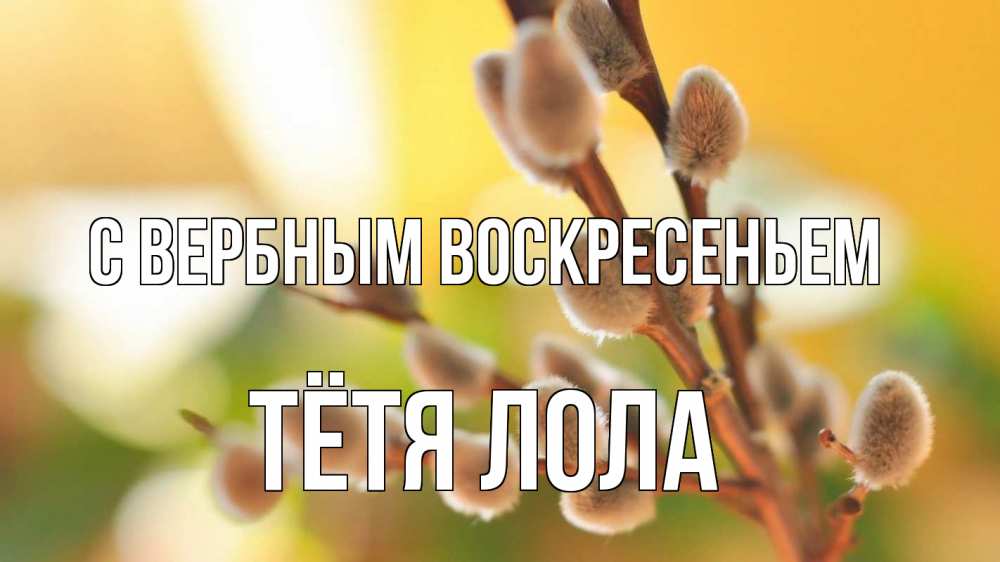 Открытка на каждый день с именем, Тётя-Лола С вербным воскресеньем верба 1 Прикольная открытка с пожеланием онлайн скачать бесплатно 