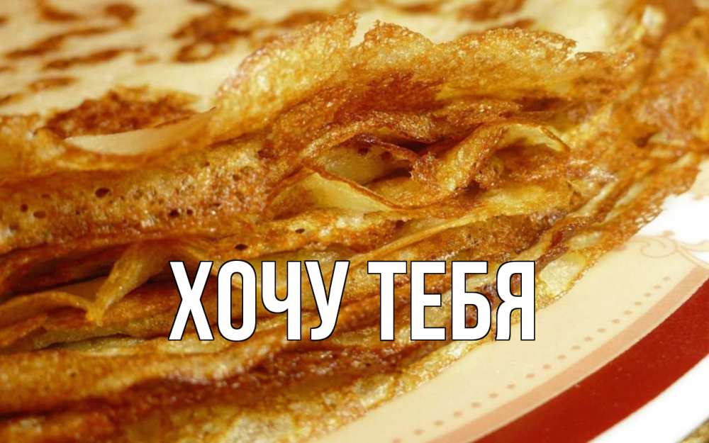 Открытка на каждый день с именем, Хочу-тебя Главная блины Прикольная открытка с пожеланием онлайн скачать бесплатно 